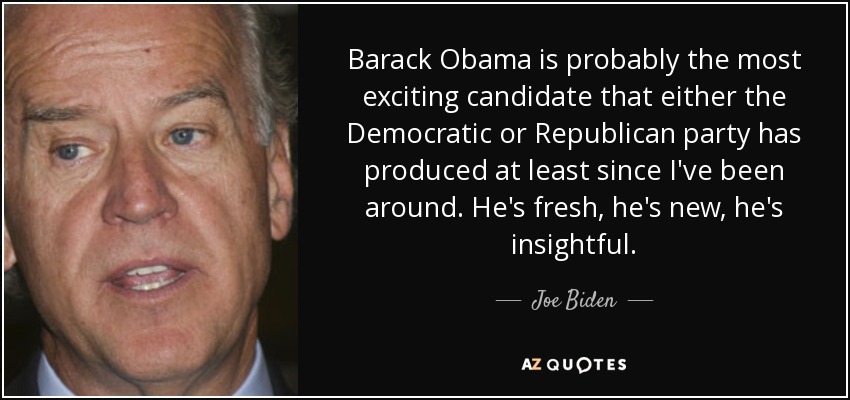 Barack Obama is probably the most exciting candidate that either the Democratic or Republican party has produced at least since I've been around. He's fresh, he's new, he's insightful. - Joe Biden