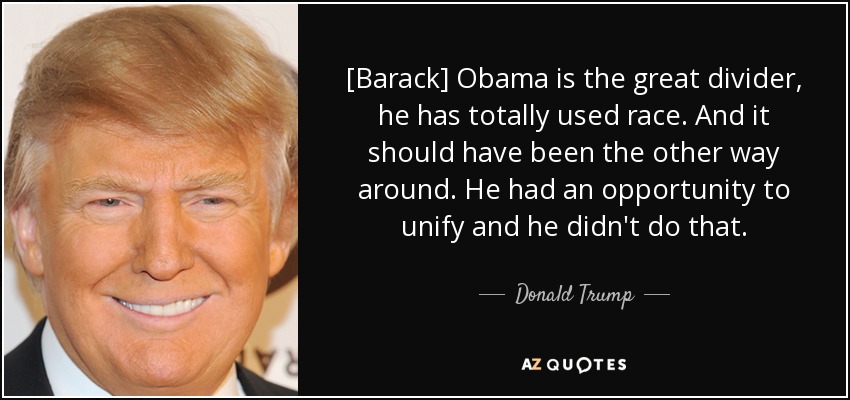 [Barack] Obama is the great divider, he has totally used race. And it should have been the other way around. He had an opportunity to unify and he didn't do that. - Donald Trump