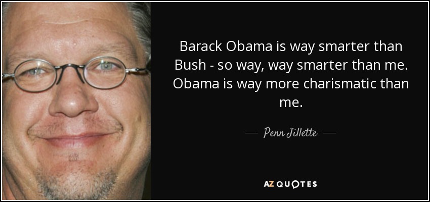 Barack Obama is way smarter than Bush - so way, way smarter than me. Obama is way more charismatic than me. - Penn Jillette