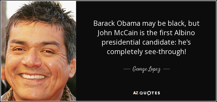 Barack Obama may be black, but John McCain is the first Albino presidential candidate: he's completely see-through! - George Lopez