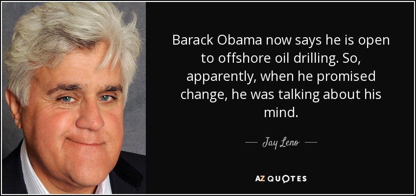 Barack Obama now says he is open to offshore oil drilling. So, apparently, when he promised change, he was talking about his mind. - Jay Leno