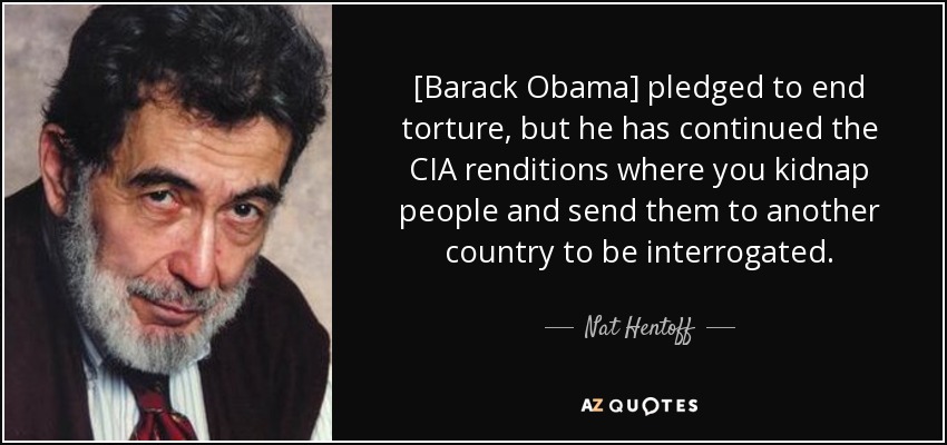 [Barack Obama] pledged to end torture, but he has continued the CIA renditions where you kidnap people and send them to another country to be interrogated. - Nat Hentoff