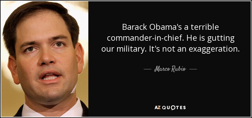 Barack Obama's a terrible commander-in-chief. He is gutting our military. It's not an exaggeration. - Marco Rubio