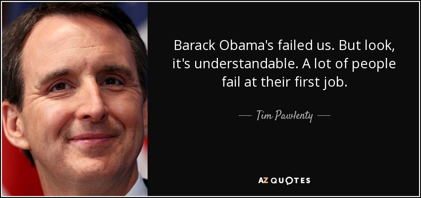 Barack Obama's failed us. But look, it's understandable. A lot of people fail at their first job. - Tim Pawlenty