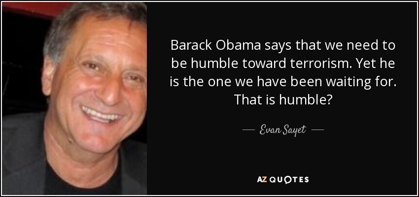 Barack Obama says that we need to be humble toward terrorism. Yet he is the one we have been waiting for. That is humble? - Evan Sayet