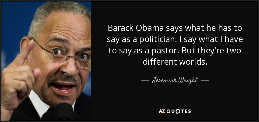 Barack Obama says what he has to say as a politician. I say what I have to say as a pastor. But they're two different worlds. - Jeremiah Wright