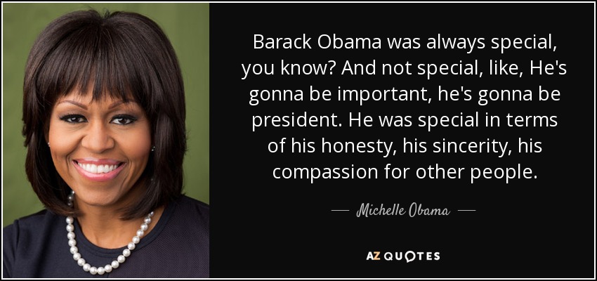 Barack Obama was always special, you know? And not special, like, He's gonna be important, he's gonna be president. He was special in terms of his honesty, his sincerity, his compassion for other people. - Michelle Obama