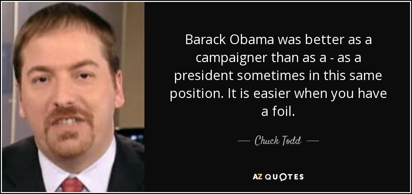 Barack Obama was better as a campaigner than as a - as a president sometimes in this same position. It is easier when you have a foil. - Chuck Todd