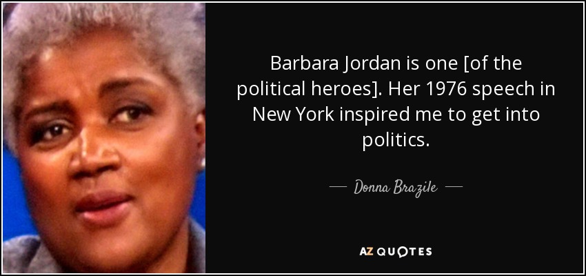 Barbara Jordan is one [of the political heroes]. Her 1976 speech in New York inspired me to get into politics. - Donna Brazile