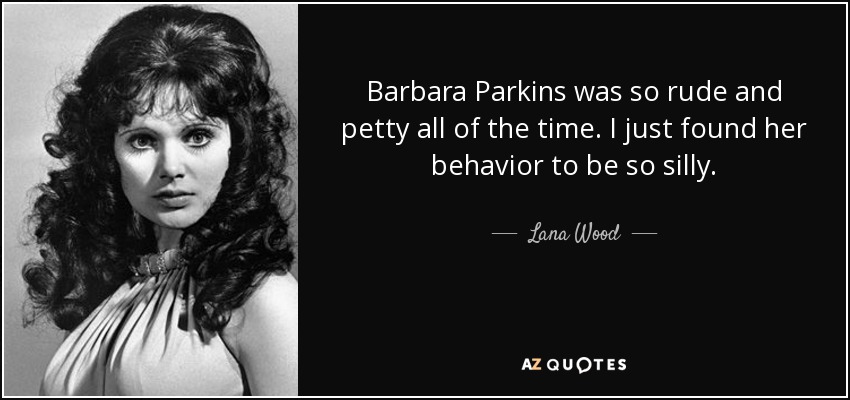 Barbara Parkins was so rude and petty all of the time. I just found her behavior to be so silly. - Lana Wood