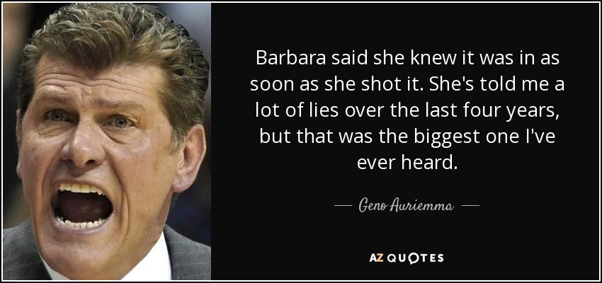 Barbara said she knew it was in as soon as she shot it. She's told me a lot of lies over the last four years, but that was the biggest one I've ever heard. - Geno Auriemma