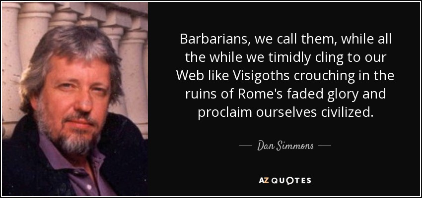 Barbarians, we call them, while all the while we timidly cling to our Web like Visigoths crouching in the ruins of Rome's faded glory and proclaim ourselves civilized. - Dan Simmons