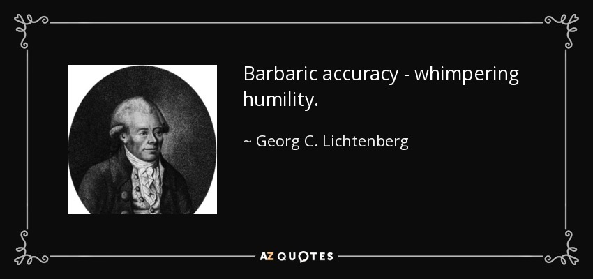 Barbaric accuracy - whimpering humility. - Georg C. Lichtenberg