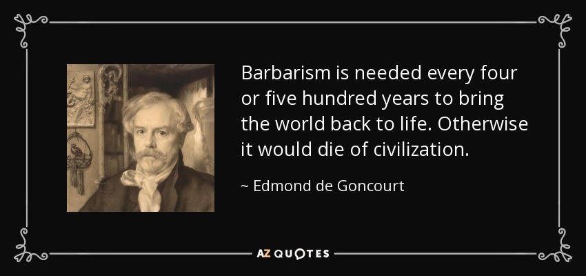 Barbarism is needed every four or five hundred years to bring the world back to life. Otherwise it would die of civilization. - Edmond de Goncourt