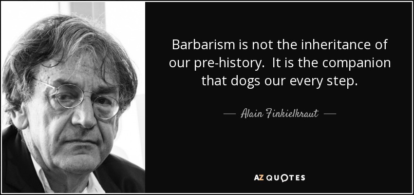 Barbarism is not the inheritance of our pre-history. It is the companion that dogs our every step. - Alain Finkielkraut