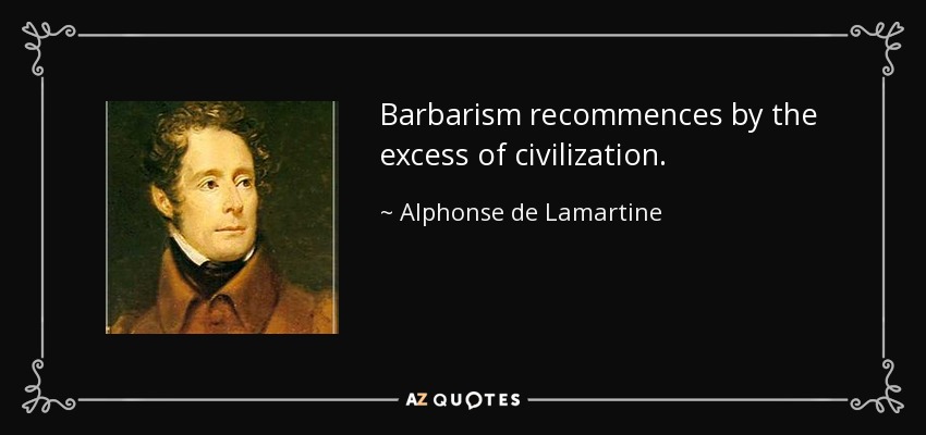 Barbarism recommences by the excess of civilization. - Alphonse de Lamartine