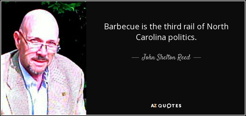 Barbecue is the third rail of North Carolina politics. - John Shelton Reed