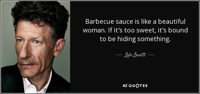 Barbecue sauce is like a beautiful woman. If it's too sweet, it's bound to be hiding something. - Lyle Lovett