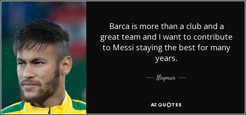 Barca is more than a club and a great team and I want to contribute to Messi staying the best for many years. - Neymar