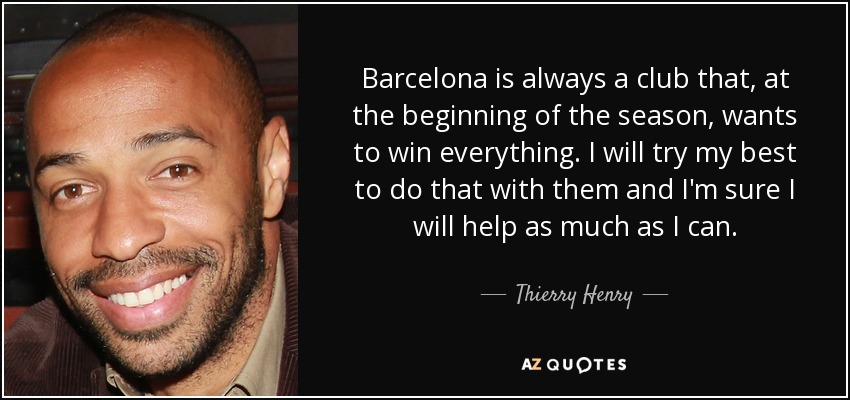 Barcelona is always a club that, at the beginning of the season, wants to win everything. I will try my best to do that with them and I'm sure I will help as much as I can. - Thierry Henry
