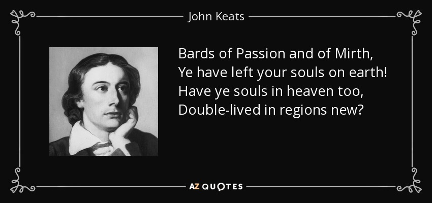 Bards of Passion and of Mirth, Ye have left your souls on earth! Have ye souls in heaven too, Double-lived in regions new? - John Keats