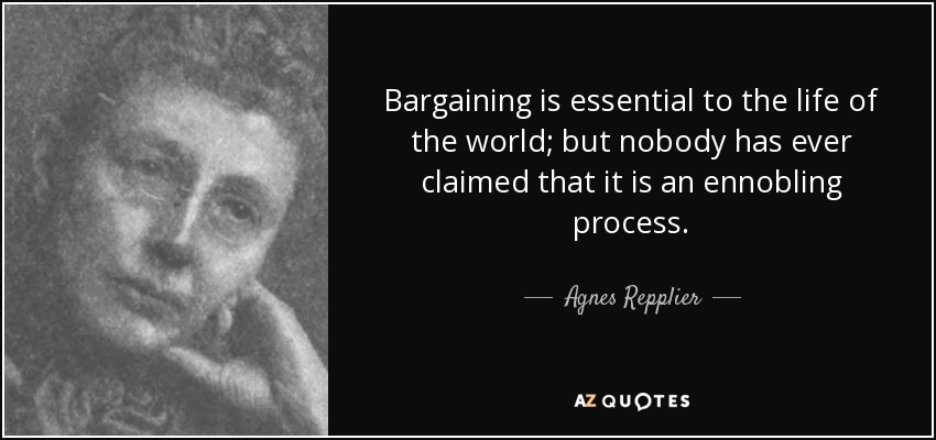 Bargaining is essential to the life of the world; but nobody has ever claimed that it is an ennobling process. - Agnes Repplier