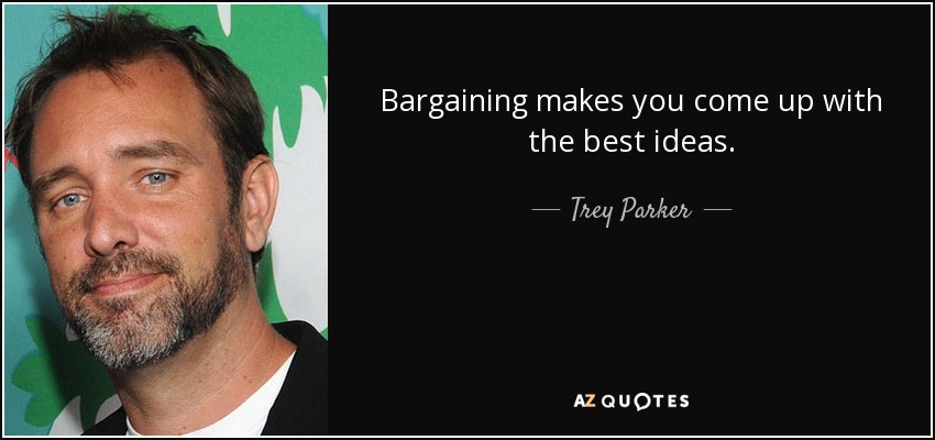 Bargaining makes you come up with the best ideas. - Trey Parker