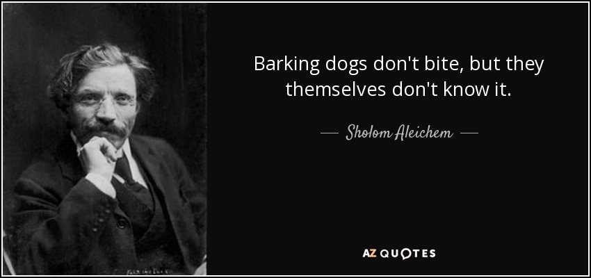 Barking dogs don't bite, but they themselves don't know it. - Sholom Aleichem