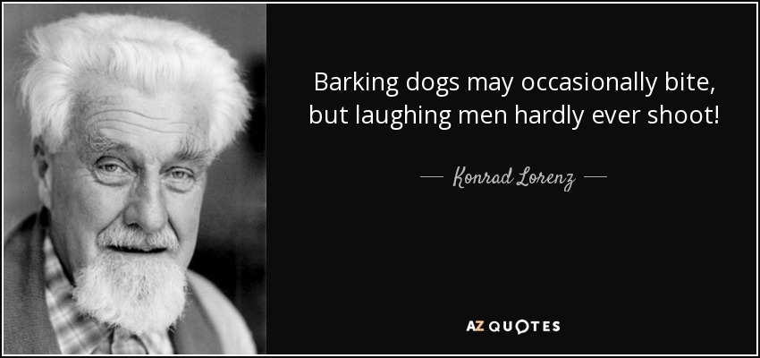 Barking dogs may occasionally bite, but laughing men hardly ever shoot! - Konrad Lorenz