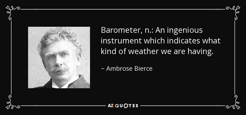 Barometer, n.: An ingenious instrument which indicates what kind of weather we are having. - Ambrose Bierce