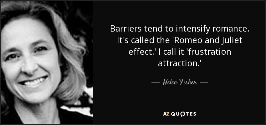 Barriers tend to intensify romance. It's called the 'Romeo and Juliet effect.' I call it 'frustration attraction.' - Helen Fisher