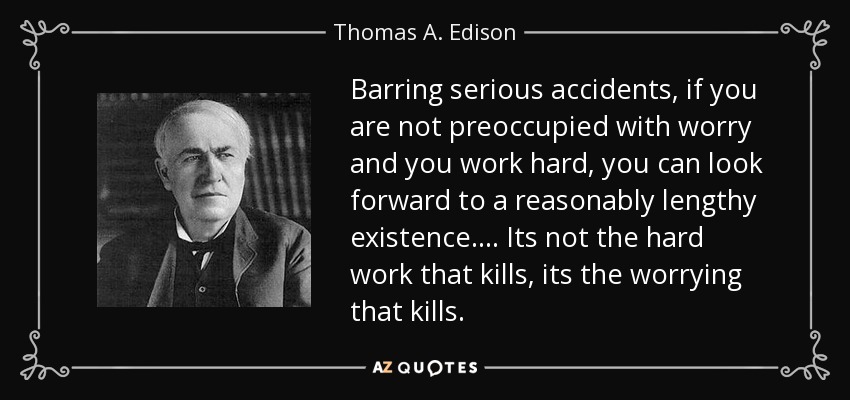 Barring serious accidents, if you are not preoccupied with worry and you work hard, you can look forward to a reasonably lengthy existence.... Its not the hard work that kills, its the worrying that kills. - Thomas A. Edison
