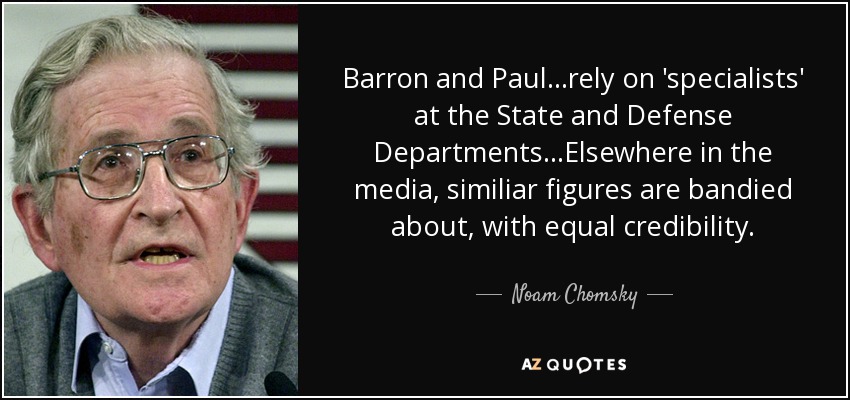 Barron and Paul...rely on 'specialists' at the State and Defense Departments...Elsewhere in the media, similiar figures are bandied about, with equal credibility. - Noam Chomsky