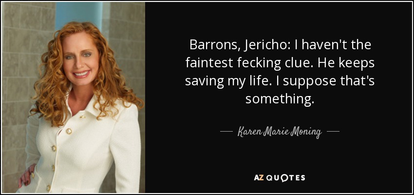 Barrons, Jericho: I haven't the faintest fecking clue. He keeps saving my life. I suppose that's something. - Karen Marie Moning