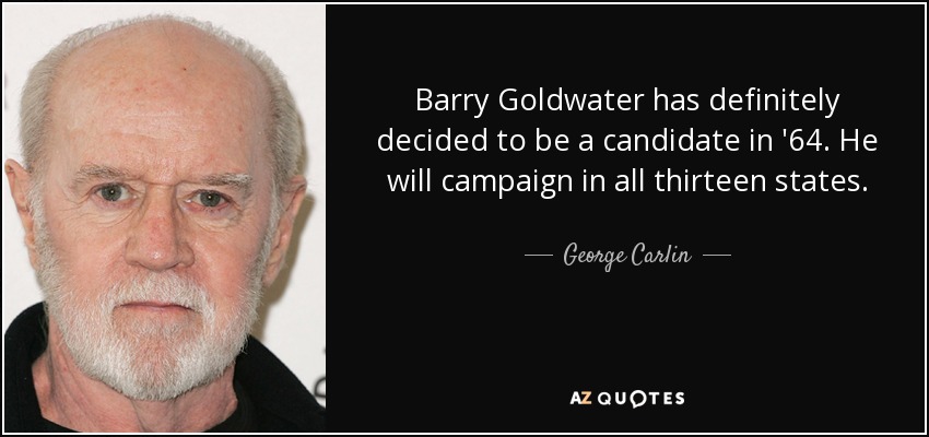 Barry Goldwater has definitely decided to be a candidate in '64. He will campaign in all thirteen states. - George Carlin