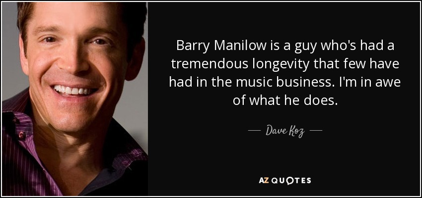 Barry Manilow is a guy who's had a tremendous longevity that few have had in the music business. I'm in awe of what he does. - Dave Koz