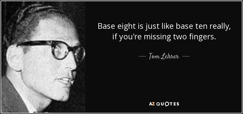 Base eight is just like base ten really, if you're missing two fingers. - Tom Lehrer