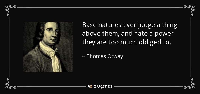 Base natures ever judge a thing above them, and hate a power they are too much obliged to. - Thomas Otway