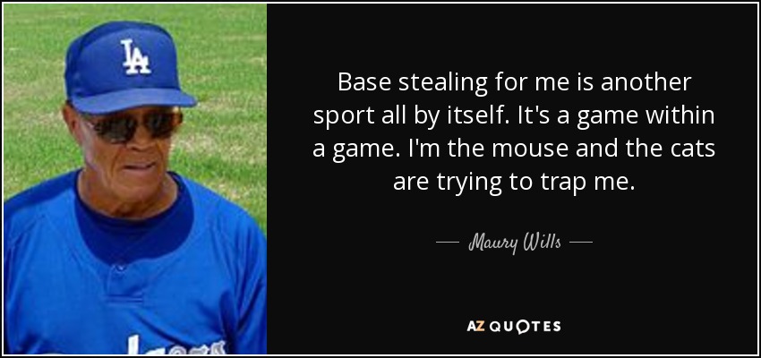 Base stealing for me is another sport all by itself. It's a game within a game. I'm the mouse and the cats are trying to trap me. - Maury Wills