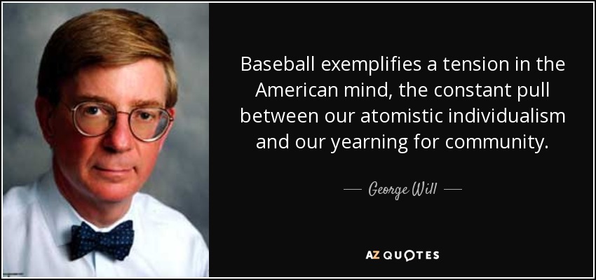 Baseball exemplifies a tension in the American mind, the constant pull between our atomistic individualism and our yearning for community. - George Will