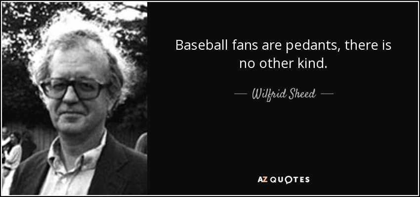 Baseball fans are pedants, there is no other kind. - Wilfrid Sheed