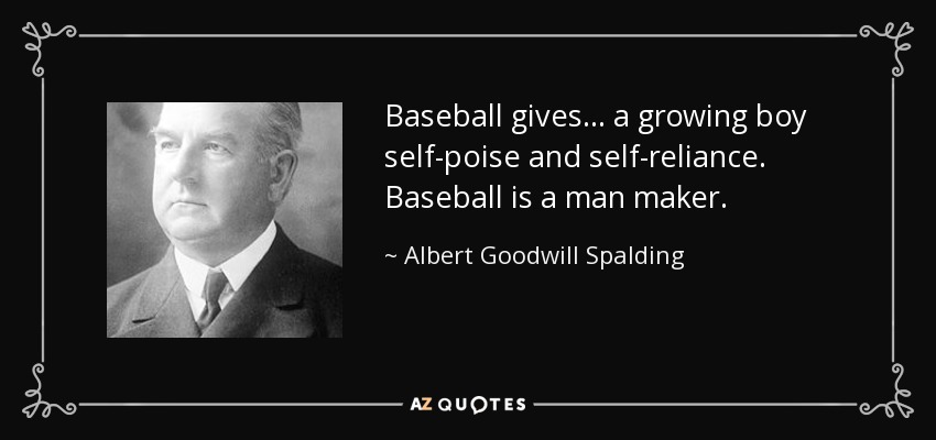 Baseball gives ... a growing boy self-poise and self-reliance. Baseball is a man maker. - Albert Goodwill Spalding