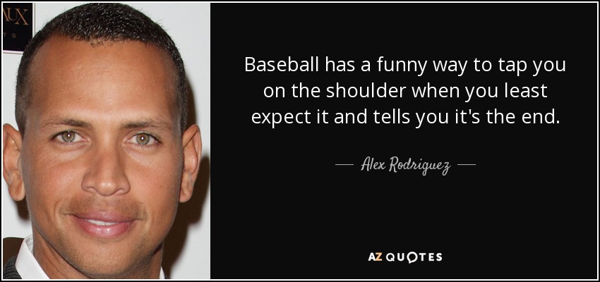 Baseball has a funny way to tap you on the shoulder when you least expect it and tells you it's the end. - Alex Rodriguez
