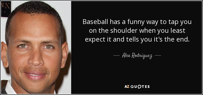 Baseball has a funny way to tap you on the shoulder when you least expect it and tells you it's the end. - Alex Rodriguez