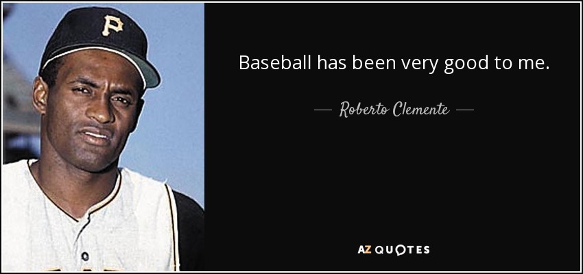 Baseball has been very good to me. - Roberto Clemente