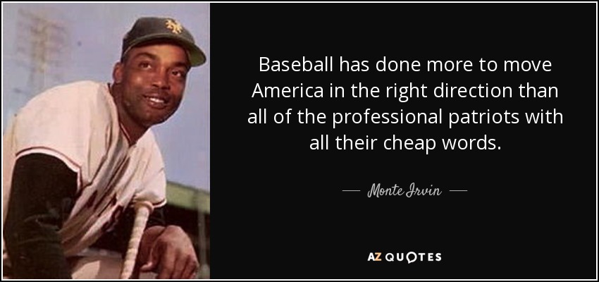 Baseball has done more to move America in the right direction than all of the professional patriots with all their cheap words. - Monte Irvin