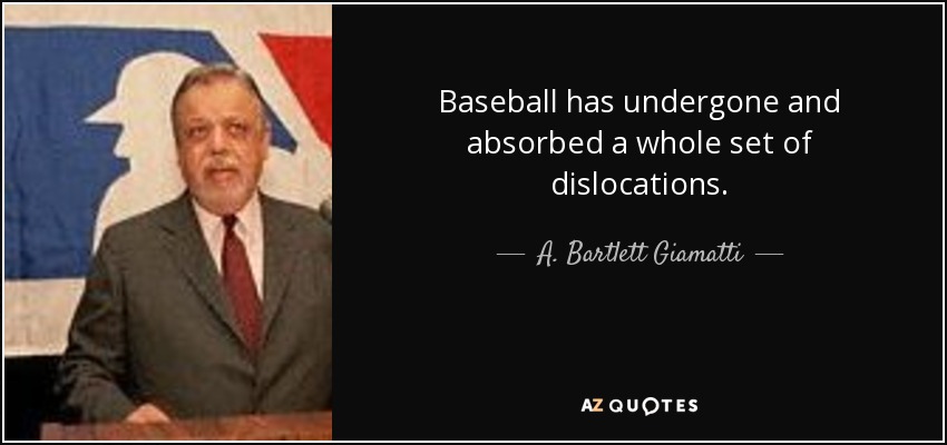 Baseball has undergone and absorbed a whole set of dislocations. - A. Bartlett Giamatti
