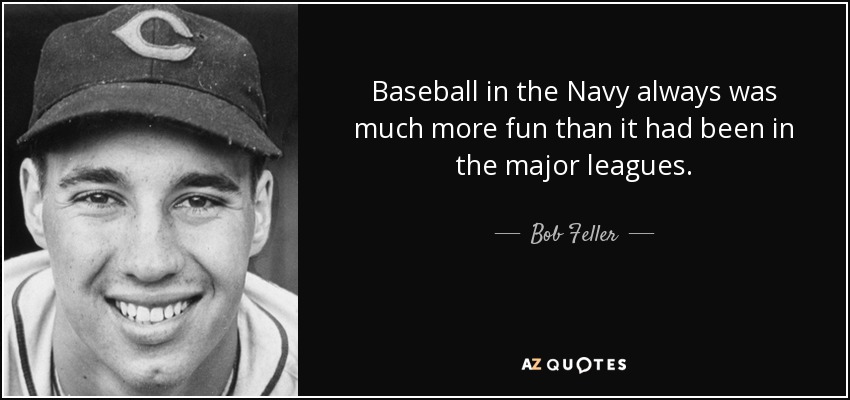 Baseball in the Navy always was much more fun than it had been in the major leagues. - Bob Feller