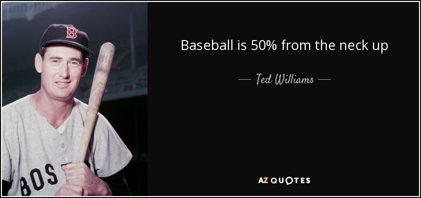 Baseball is 50% from the neck up - Ted Williams