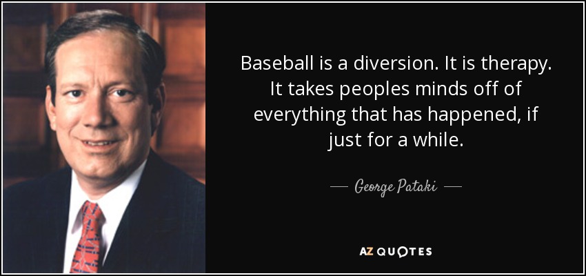 Baseball is a diversion. It is therapy. It takes peoples minds off of everything that has happened, if just for a while. - George Pataki